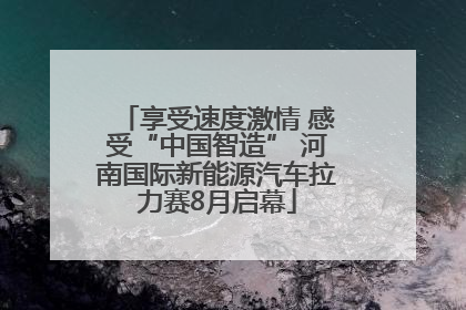 享受速度激情 感受“中国智造” 河南国际新能源汽车拉力赛8月启幕